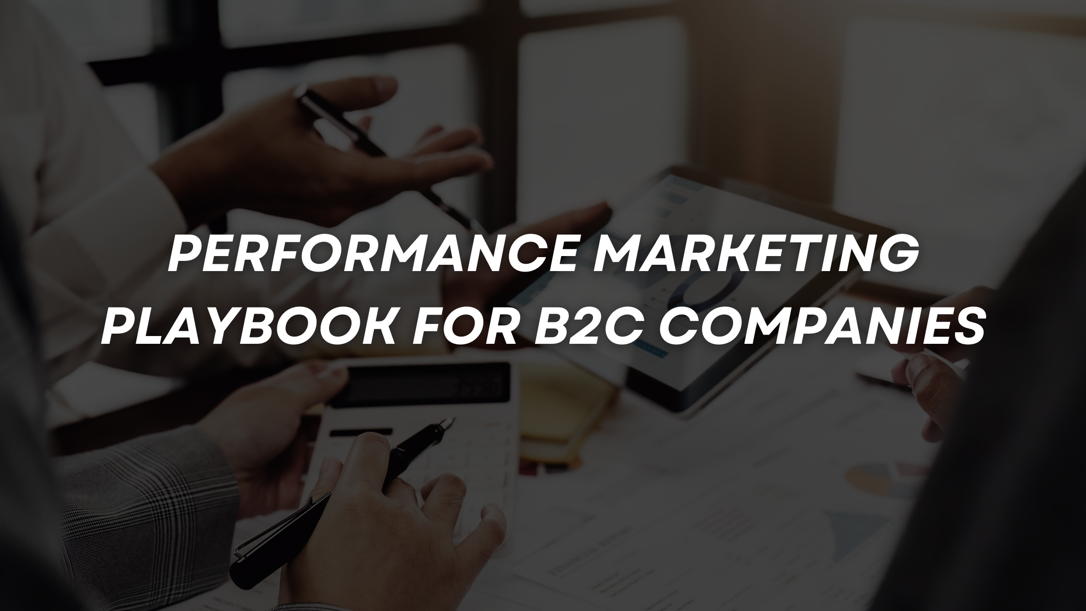 Performance Marketing for B2C Companies: From Awareness to Action in the New Growth Playbook
